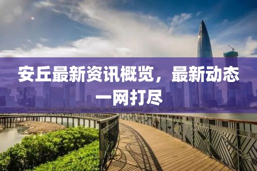 安丘最新资讯概览，最新动态一网打尽
