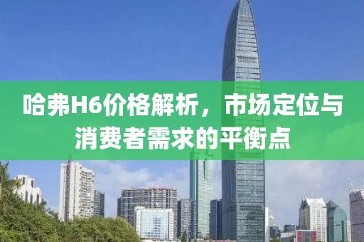 哈弗H6价格解析，市场定位与消费者需求的平衡点