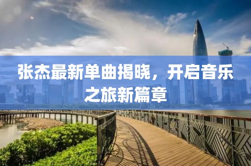 张杰最新单曲揭晓，开启音乐之旅新篇章