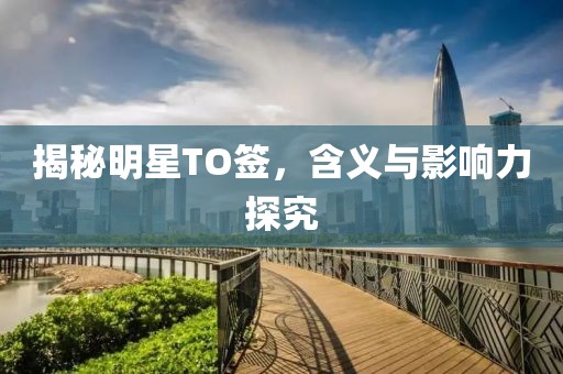 揭秘明星TO签，含义与影响力探究