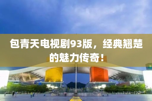 包青天电视剧93版，经典翘楚的魅力传奇！