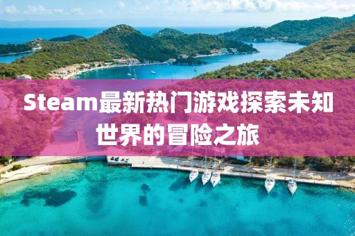 Steam最新热门游戏探索未知世界的冒险之旅