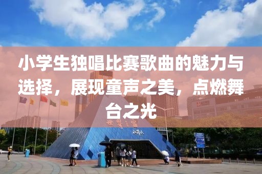 小学生独唱比赛歌曲的魅力与选择，展现童声之美，点燃舞台之光