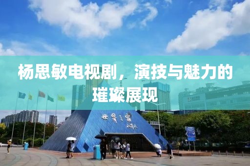 杨思敏电视剧，演技与魅力的璀璨展现
