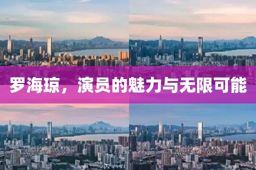 罗海琼，演员的魅力与无限可能