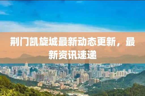 荆门凯旋城最新动态更新，最新资讯速递