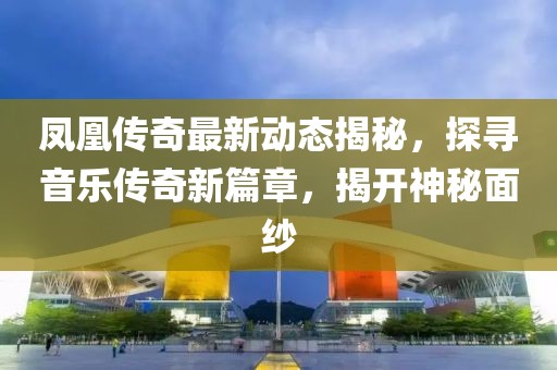 凤凰传奇最新动态揭秘，探寻音乐传奇新篇章，揭开神秘面纱