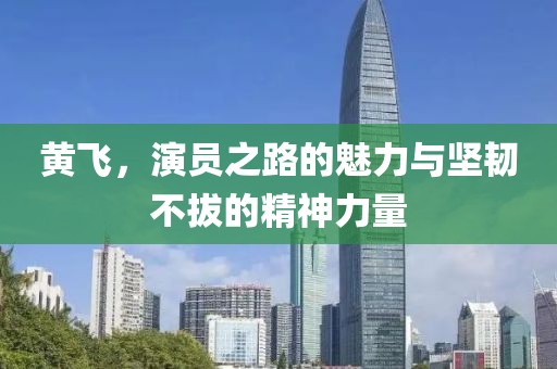 黄飞，演员之路的魅力与坚韧不拔的精神力量