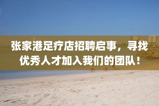 张家港足疗店招聘启事，寻找优秀人才加入我们的团队！