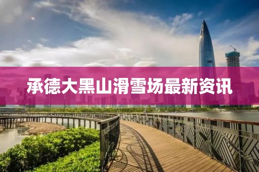 承德大黑山滑雪场最新资讯