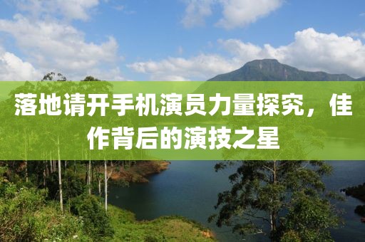 落地请开手机演员力量探究，佳作背后的演技之星