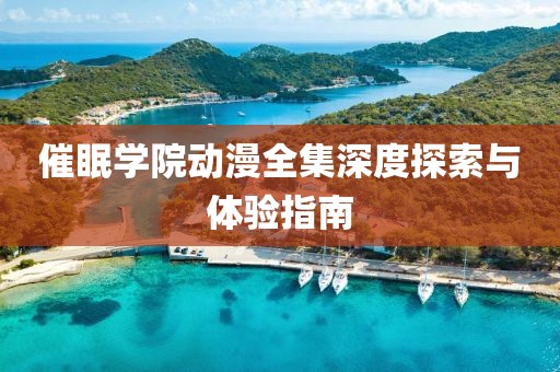 催眠学院动漫全集深度探索与体验指南