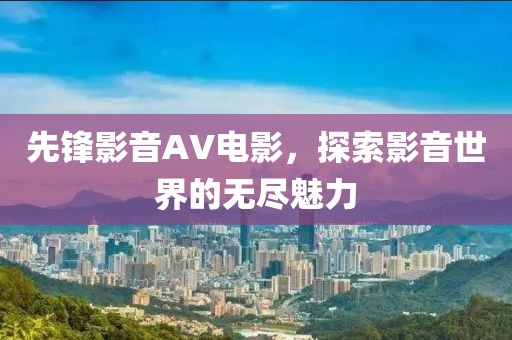 先锋影音AV电影，探索影音世界的无尽魅力