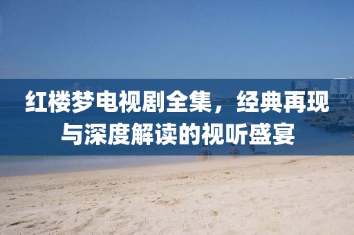 红楼梦电视剧全集，经典再现与深度解读的视听盛宴