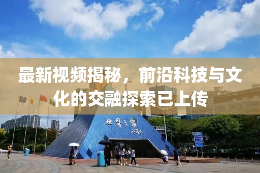 最新视频揭秘，前沿科技与文化的交融探索已上传