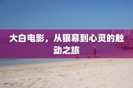 大白电影，从银幕到心灵的触动之旅