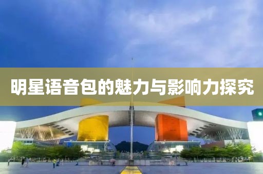 明星语音包的魅力与影响力探究