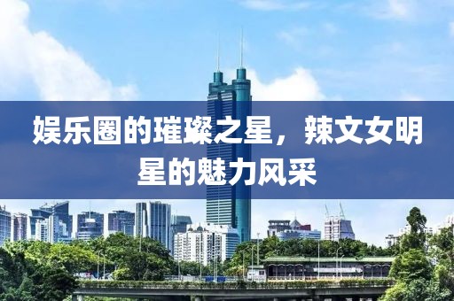 娱乐圈的璀璨之星，辣文女明星的魅力风采