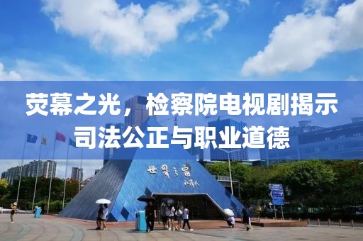 荧幕之光，检察院电视剧揭示司法公正与职业道德