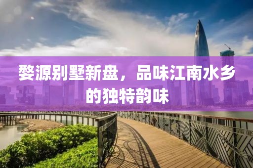 婺源别墅新盘，品味江南水乡的独特韵味