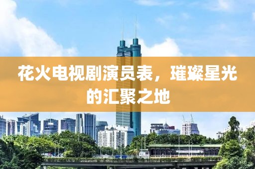 花火电视剧演员表，璀璨星光的汇聚之地