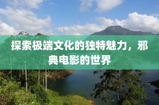 探索极端文化的独特魅力，邪典电影的世界