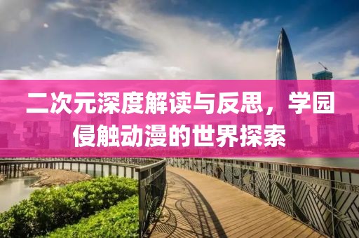 二次元深度解读与反思，学园侵触动漫的世界探索