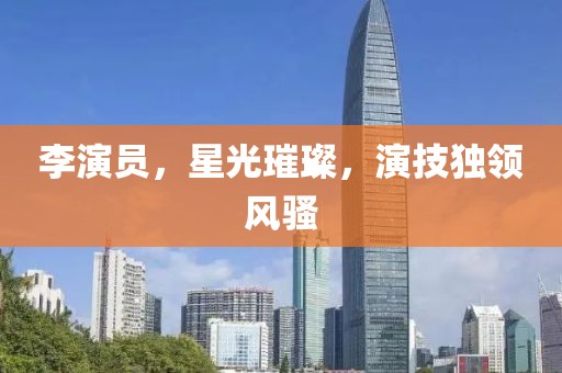 李演员，星光璀璨，演技独领风骚
