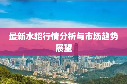 最新水貂行情分析与市场趋势展望