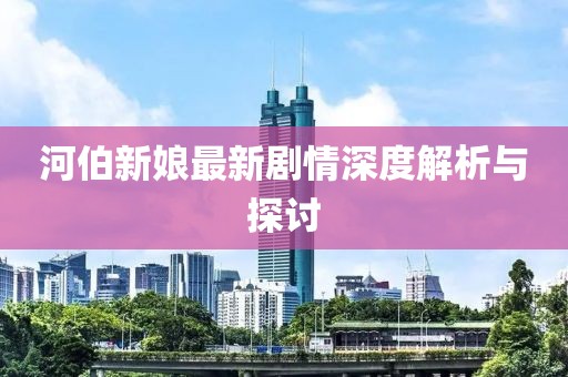 河伯新娘最新剧情深度解析与探讨