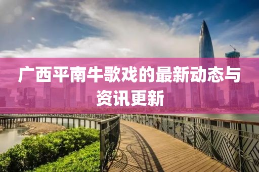 广西平南牛歌戏的最新动态与资讯更新