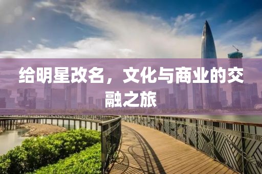 给明星改名，文化与商业的交融之旅