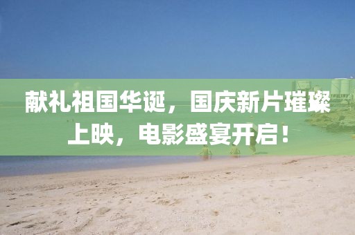 献礼祖国华诞，国庆新片璀璨上映，电影盛宴开启！