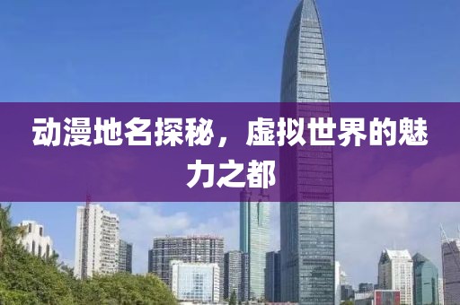 动漫地名探秘，虚拟世界的魅力之都