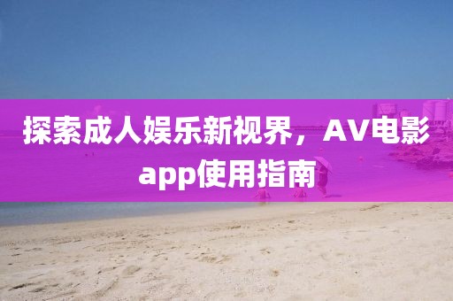 探索成人娱乐新视界，AV电影app使用指南