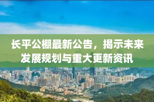 长平公棚最新公告，揭示未来发展规划与重大更新资讯