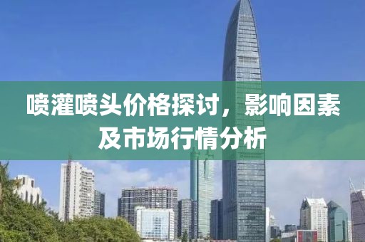 喷灌喷头价格探讨，影响因素及市场行情分析