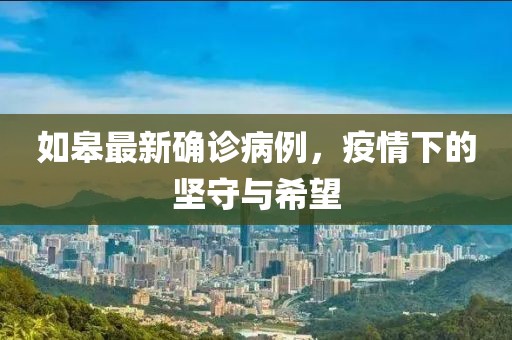 如皋最新确诊病例，疫情下的坚守与希望