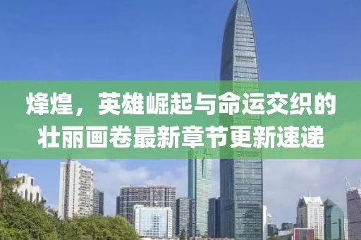烽煌，英雄崛起与命运交织的壮丽画卷最新章节更新速递
