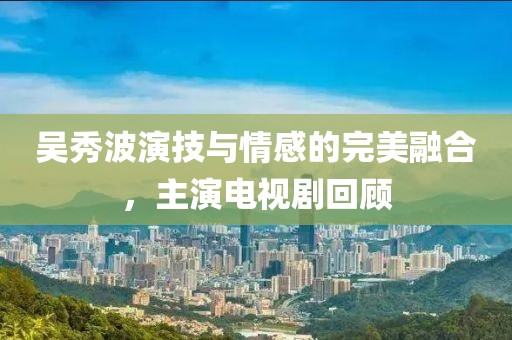 吴秀波演技与情感的完美融合，主演电视剧回顾