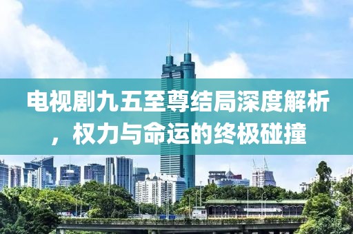 电视剧九五至尊结局深度解析，权力与命运的终极碰撞
