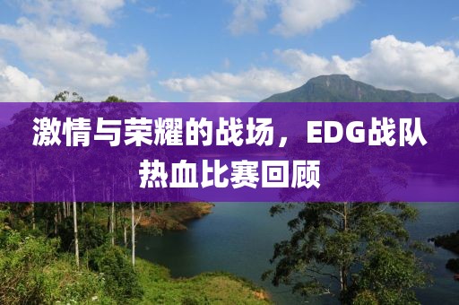 激情与荣耀的战场，EDG战队热血比赛回顾