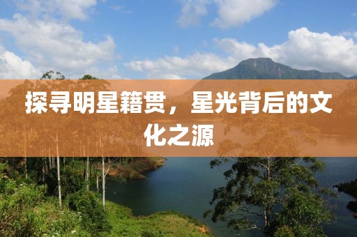 探寻明星籍贯，星光背后的文化之源