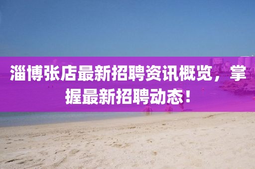 淄博张店最新招聘资讯概览，掌握最新招聘动态！