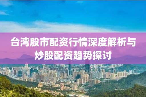 台湾股市配资行情深度解析与炒股配资趋势探讨