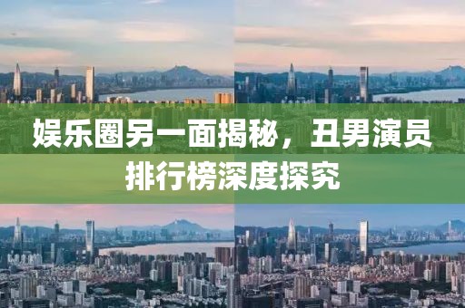 娱乐圈另一面揭秘，丑男演员排行榜深度探究