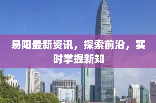 易阳最新资讯，探索前沿，实时掌握新知