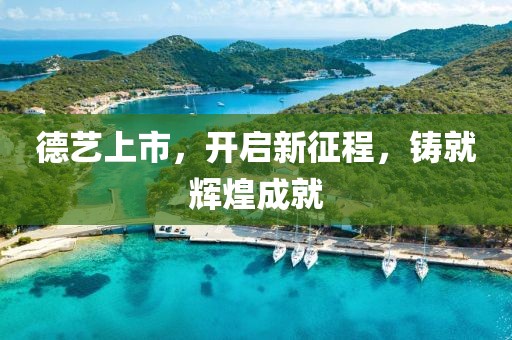 德艺上市，开启新征程，铸就辉煌成就