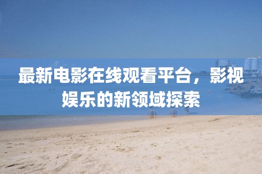 最新电影在线观看平台，影视娱乐的新领域探索