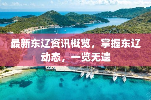 最新东辽资讯概览，掌握东辽动态，一览无遗